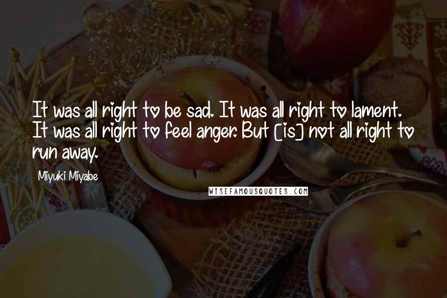Miyuki Miyabe quotes: It was all right to be sad. It was all right to lament. It was all right to feel anger. But [is] not all right to run away.