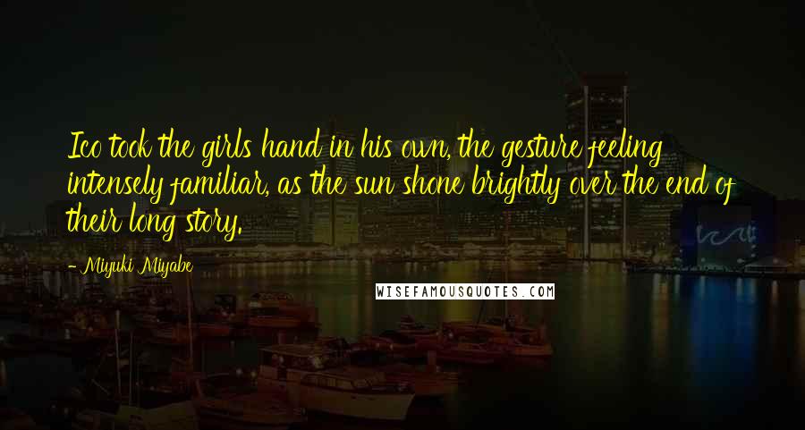 Miyuki Miyabe quotes: Ico took the girls hand in his own, the gesture feeling intensely familiar, as the sun shone brightly over the end of their long story.