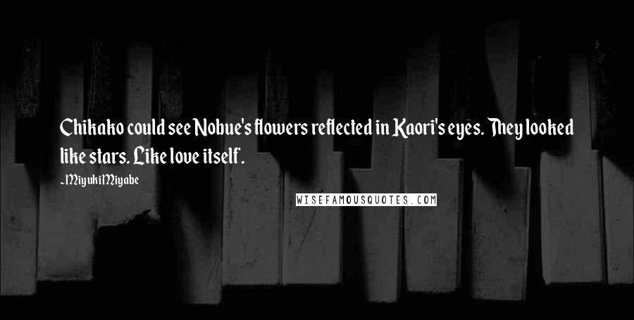 Miyuki Miyabe quotes: Chikako could see Nobue's flowers reflected in Kaori's eyes. They looked like stars. Like love itself. Miyuki Miyabe quotes: Chikako could see Nobue's flowers reflected in Kaori's eyes. They looked like stars. Like love itself.