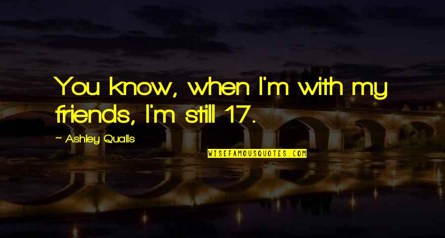 Miyuko Zurich Quotes By Ashley Qualls: You know, when I'm with my friends, I'm Miyuko Zurich Quotes By Ashley Qualls: You know, when I'm with my friends, I'm