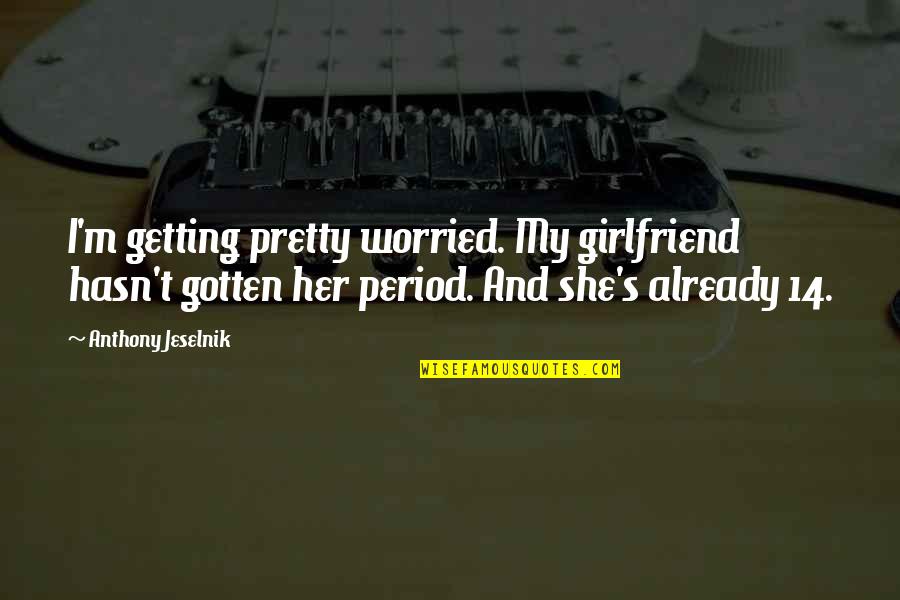 Mizuhara Kiko Quotes By Anthony Jeselnik: I'm getting pretty worried. My girlfriend hasn't gotten
