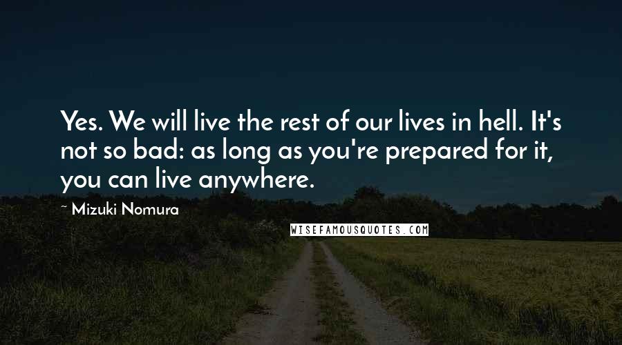 Mizuki Nomura quotes: Yes. We will live the rest of our lives in hell. It's not so bad: as long as you're prepared for it, you can live anywhere.