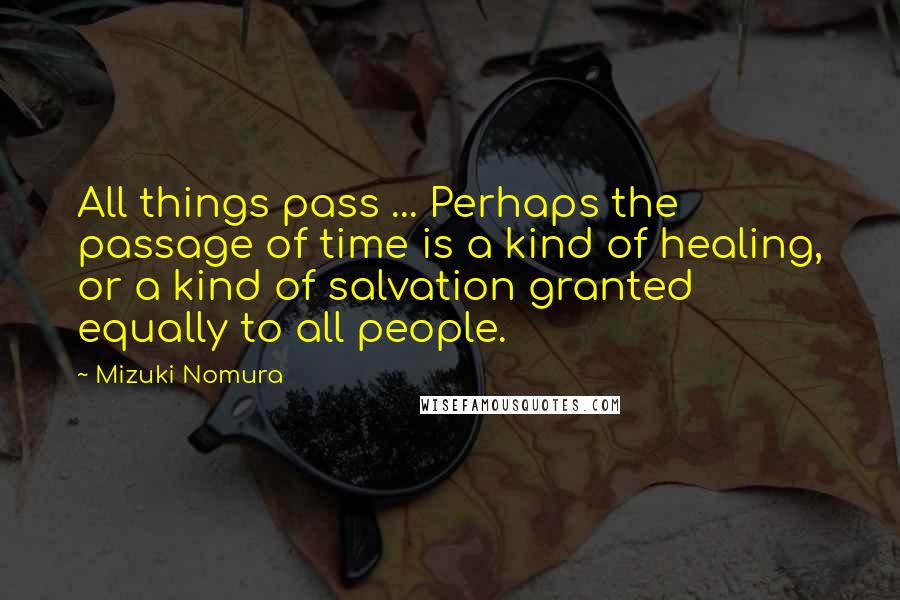Mizuki Nomura quotes: All things pass ... Perhaps the passage of time is a kind of healing, or a kind of salvation granted equally to all people.