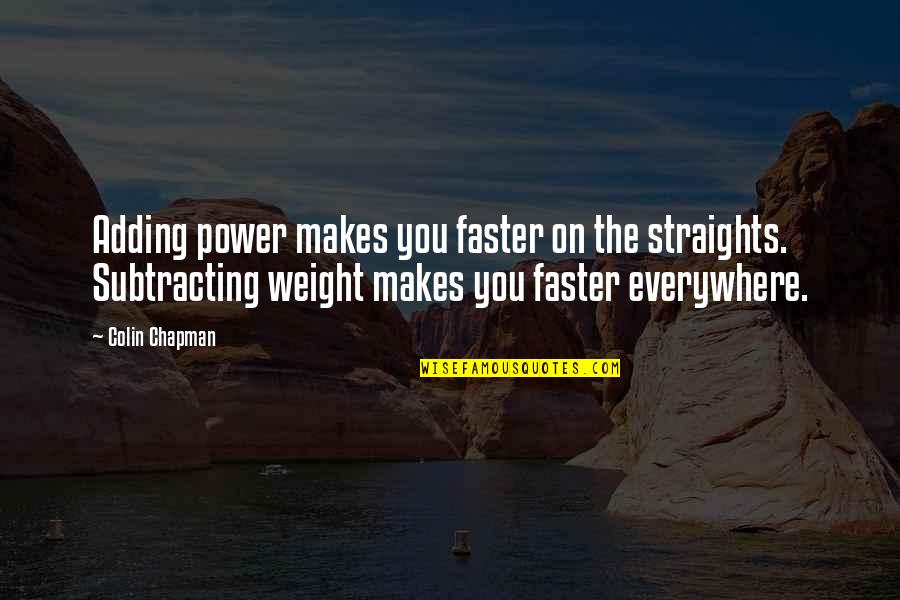 Mizumori Kaori Quotes By Colin Chapman: Adding power makes you faster on the straights. Mizumori Kaori Quotes By Colin Chapman: Adding power makes you faster on the straights.