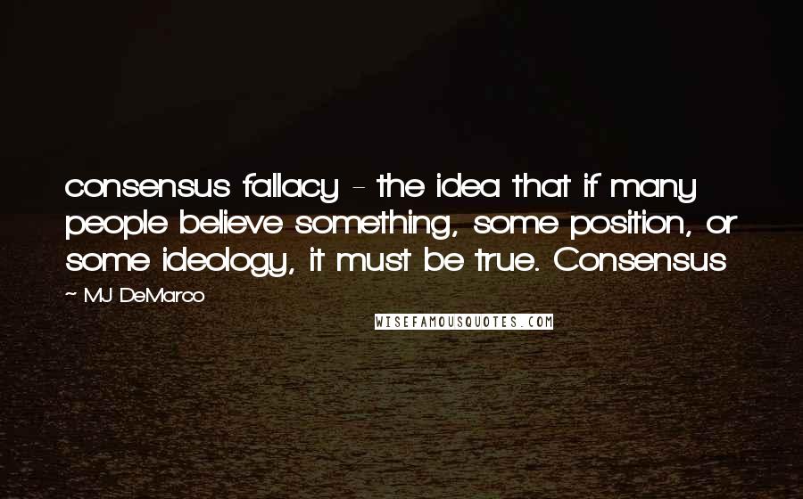 MJ DeMarco quotes: consensus fallacy - the idea that if many people believe something, some position, or some ideology, it must be true. Consensus