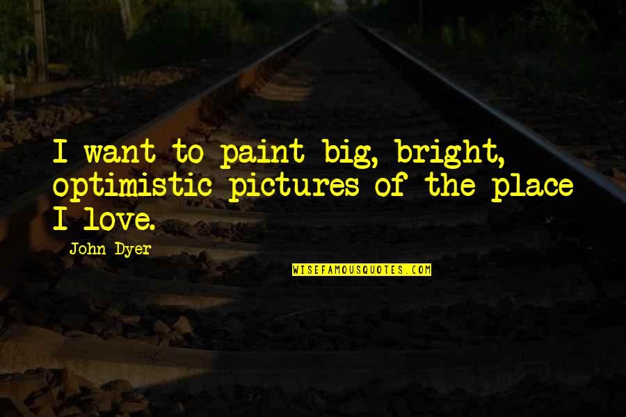 Mjia Quotes By John Dyer: I want to paint big, bright, optimistic pictures