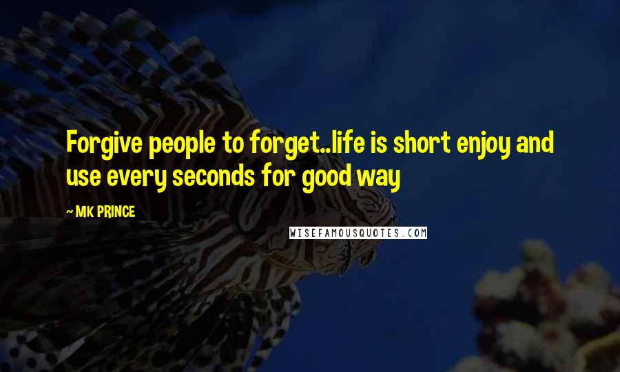 MK PRINCE quotes: Forgive people to forget..life is short enjoy and use every seconds for good way