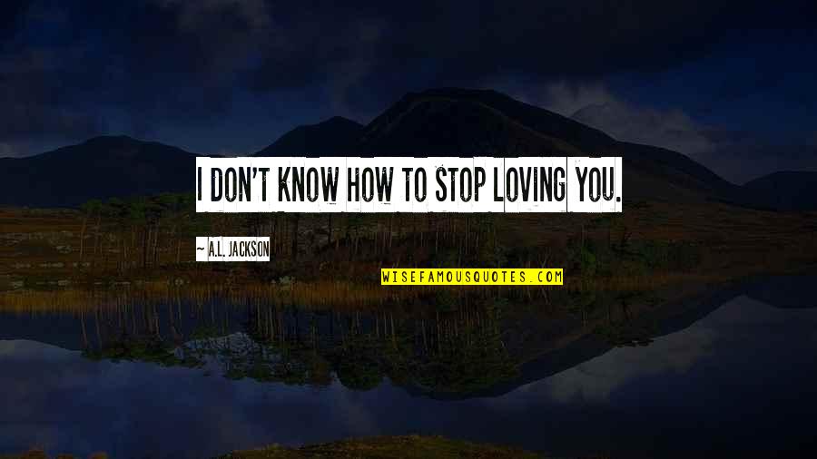 Mlinga Quotes By A.L. Jackson: I don't know how to stop loving you. Mlinga Quotes By A.L. Jackson: I don't know how to stop loving you.