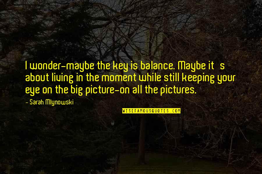 Mlynowski Sarah Quotes By Sarah Mlynowski: I wonder-maybe the key is balance. Maybe it's Mlynowski Sarah Quotes By Sarah Mlynowski: I wonder-maybe the key is balance. Maybe it's