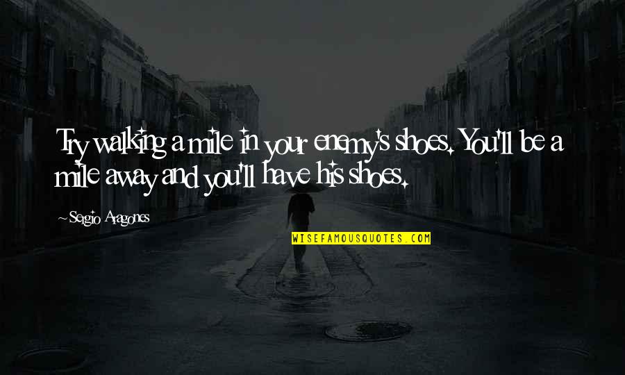 Mniejszy Fioretti Quotes By Sergio Aragones: Try walking a mile in your enemy's shoes. Mniejszy Fioretti Quotes By Sergio Aragones: Try walking a mile in your enemy's shoes.