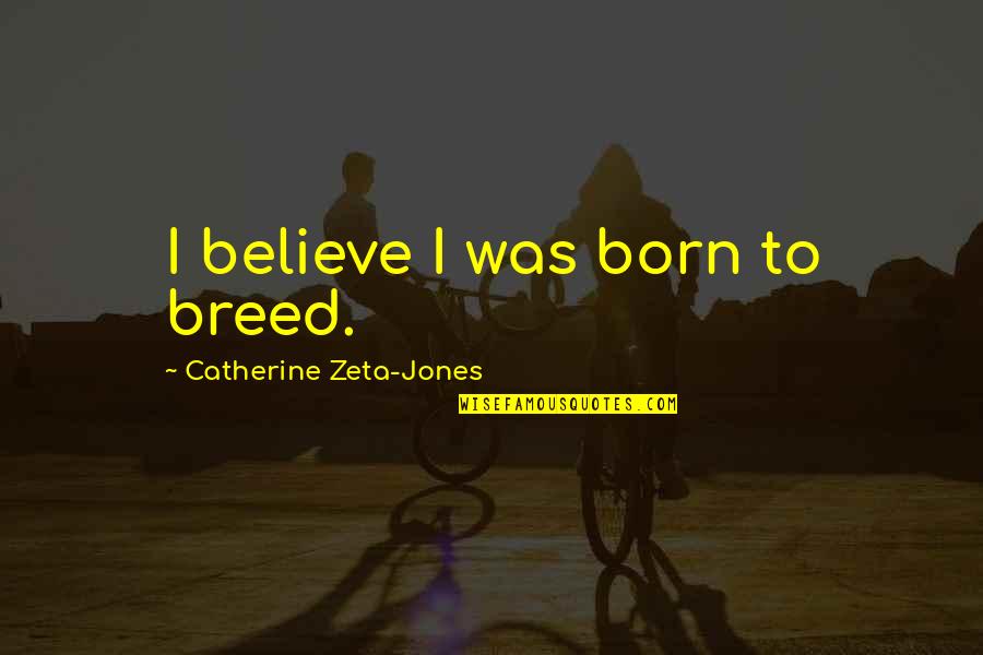 Mnst Quote Quotes By Catherine Zeta-Jones: I believe I was born to breed.