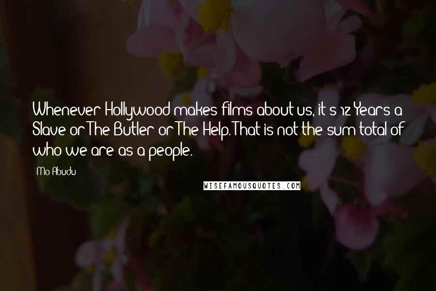 Mo Abudu quotes: Whenever Hollywood makes films about us, it's 12 Years a Slave or The Butler or The Help. That is not the sum total of who we are as a people.