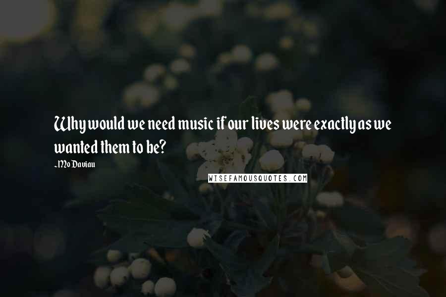 Mo Daviau quotes: Why would we need music if our lives were exactly as we wanted them to be?