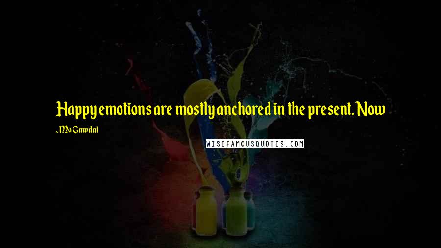 Mo Gawdat quotes: Happy emotions are mostly anchored in the present. Now