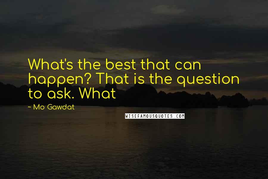 Mo Gawdat quotes: What's the best that can happen? That is the question to ask. What