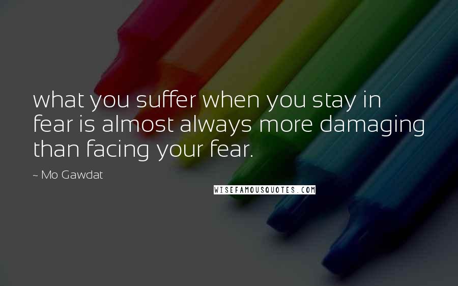 Mo Gawdat quotes: what you suffer when you stay in fear is almost always more damaging than facing your fear.