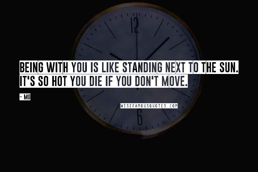 Mo quotes: Being with you is like standing next to the sun. It's so hot you die if you don't move.