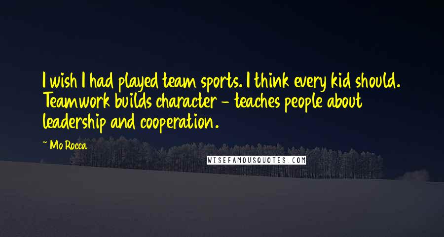 Mo Rocca quotes: I wish I had played team sports. I think every kid should. Teamwork builds character - teaches people about leadership and cooperation.