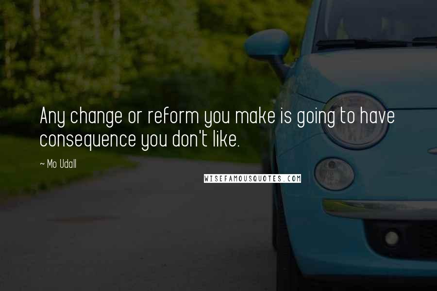 Mo Udall quotes: Any change or reform you make is going to have consequence you don't like.