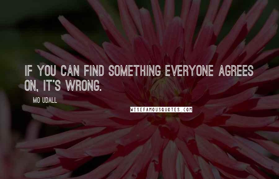 Mo Udall quotes: If you can find something everyone agrees on, it's wrong.