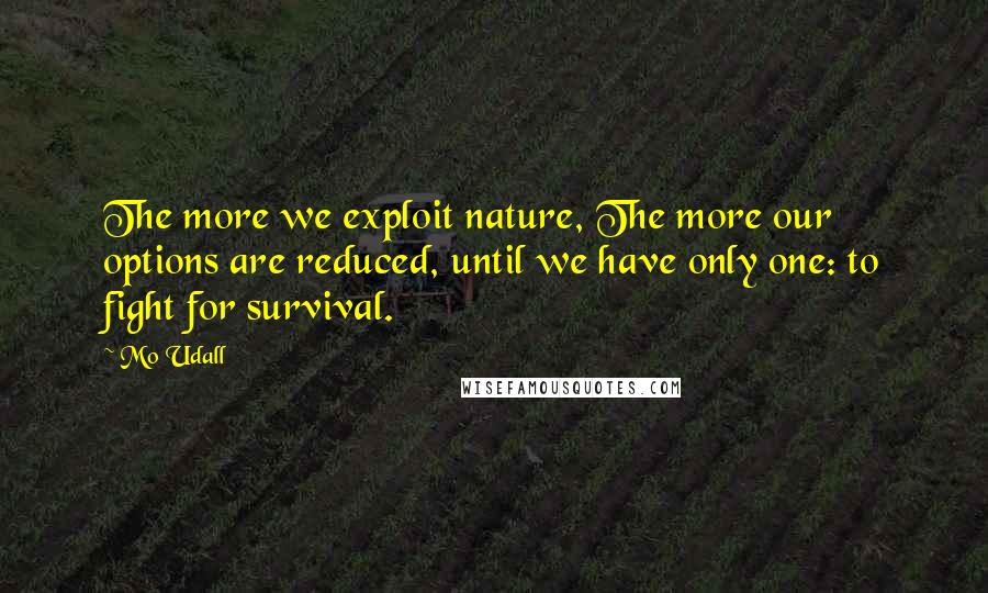 Mo Udall quotes: The more we exploit nature, The more our options are reduced, until we have only one: to fight for survival.