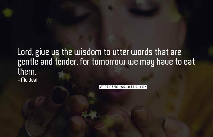 Mo Udall quotes: Lord, give us the wisdom to utter words that are gentle and tender, for tomorrow we may have to eat them.