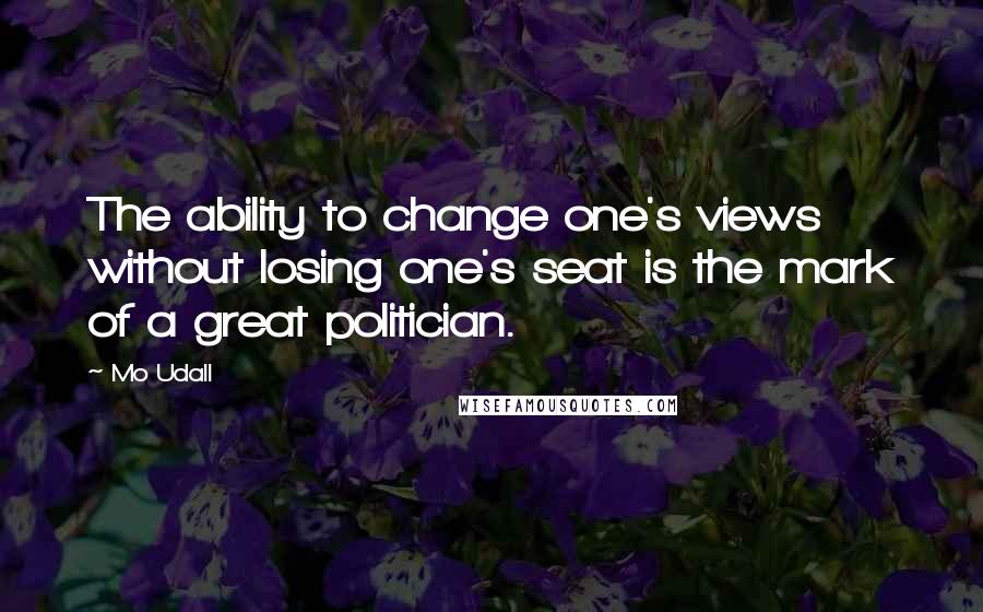 Mo Udall quotes: The ability to change one's views without losing one's seat is the mark of a great politician.