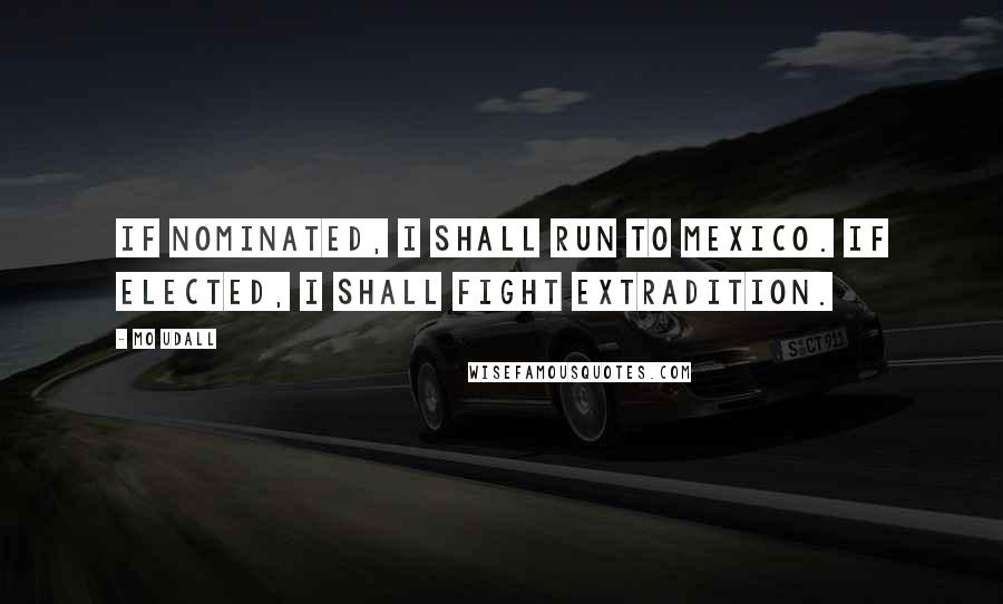 Mo Udall quotes: If nominated, I shall run to Mexico. If elected, I shall fight extradition.
