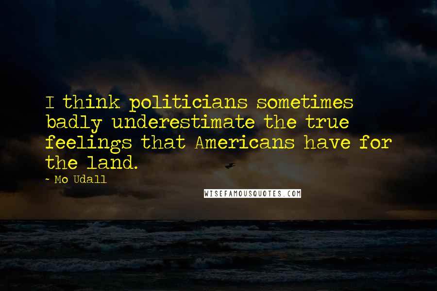 Mo Udall quotes: I think politicians sometimes badly underestimate the true feelings that Americans have for the land.