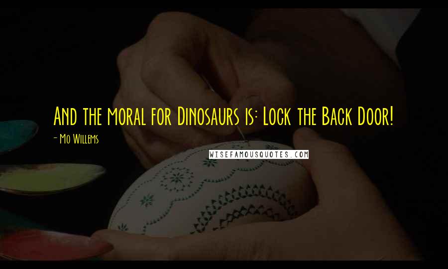 Mo Willems quotes: And the moral for Dinosaurs is: Lock the Back Door!