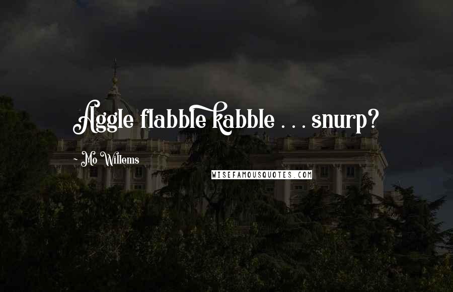 Mo Willems quotes: Aggle flabble kabble . . . snurp?