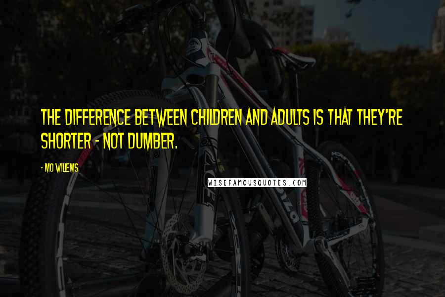 Mo Willems quotes: The difference between children and adults is that they're shorter - not dumber.