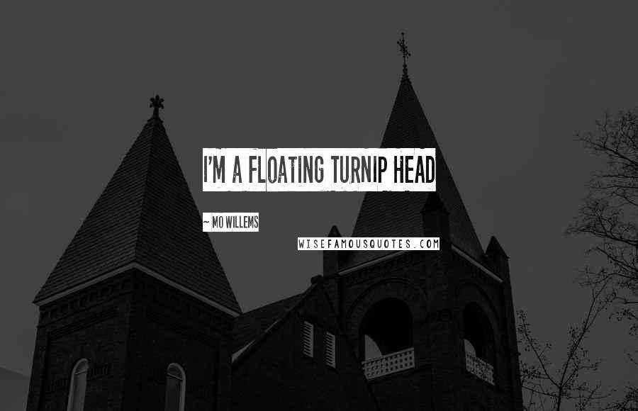 Mo Willems quotes: I'm a floating TURNIP HEAD