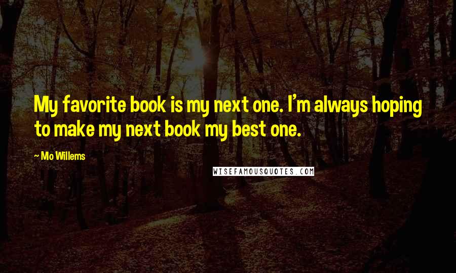 Mo Willems quotes: My favorite book is my next one. I'm always hoping to make my next book my best one.