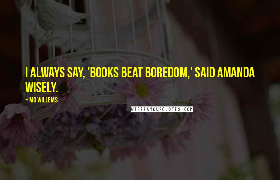 Mo Willems quotes: I always say, 'Books beat boredom,' said Amanda wisely.