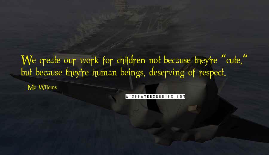 Mo Willems quotes: We create our work for children not because they're "cute," but because they're human beings, deserving of respect. Mo Willems quotes: We create our work for children not because they're "cute," but because they're human beings, deserving of respect.