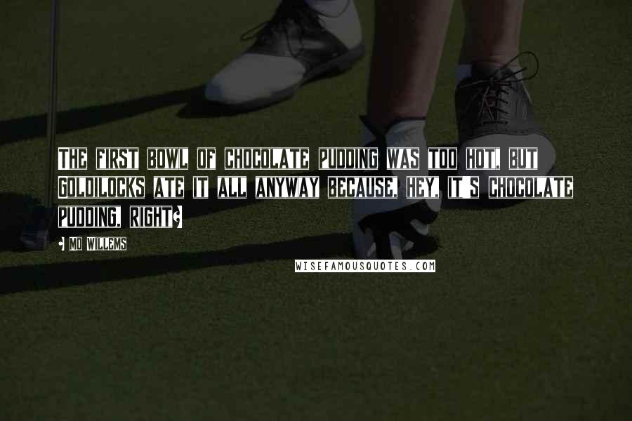 Mo Willems quotes: The first bowl of chocolate pudding was too hot, but Goldilocks ate it all anyway because, hey, it's chocolate pudding, right?
