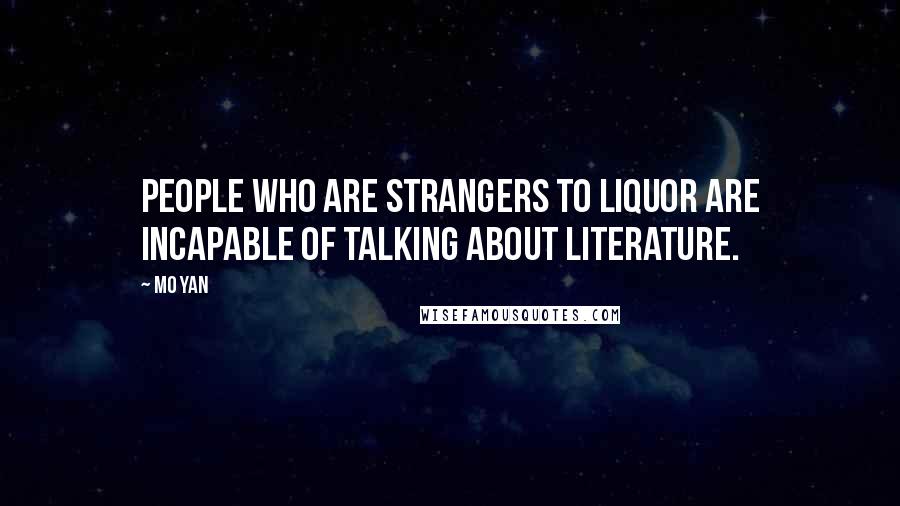 Mo Yan quotes: People who are strangers to liquor are incapable of talking about literature.