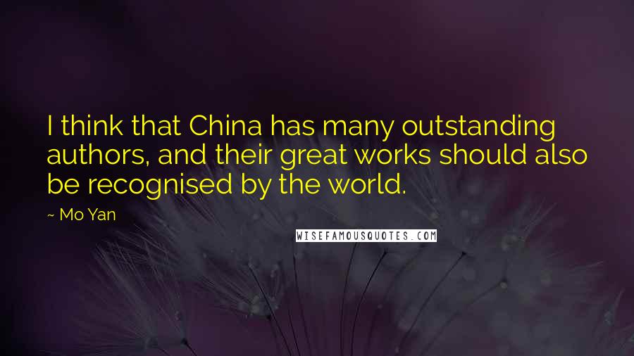 Mo Yan quotes: I think that China has many outstanding authors, and their great works should also be recognised by the world. Mo Yan quotes: I think that China has many outstanding authors, and their great works should also be recognised by the world.