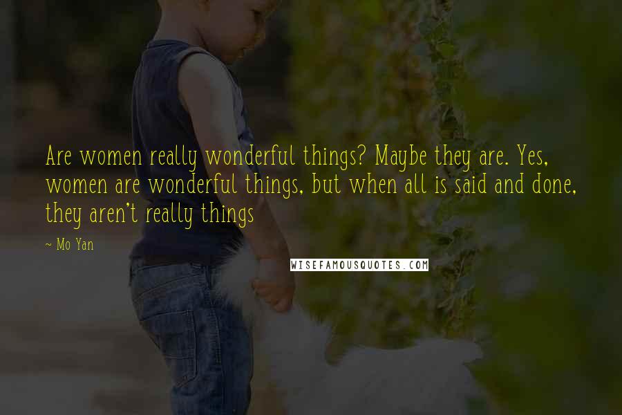 Mo Yan quotes: Are women really wonderful things? Maybe they are. Yes, women are wonderful things, but when all is said and done, they aren't really things Mo Yan quotes: Are women really wonderful things? Maybe they are. Yes, women are wonderful things, but when all is said and done, they aren't really things