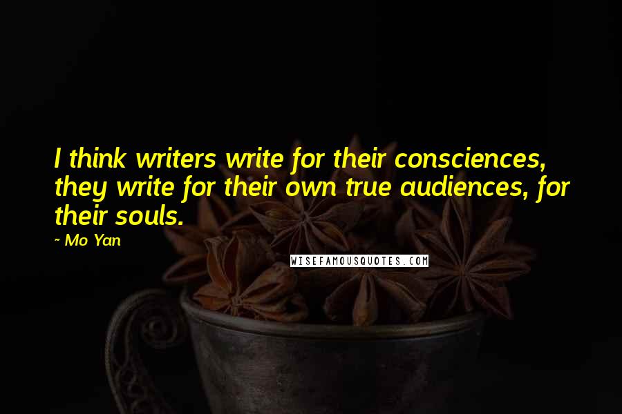 Mo Yan quotes: I think writers write for their consciences, they write for their own true audiences, for their souls. Mo Yan quotes: I think writers write for their consciences, they write for their own true audiences, for their souls.