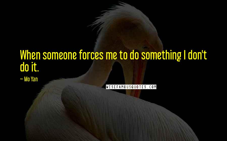 Mo Yan quotes: When someone forces me to do something I don't do it.