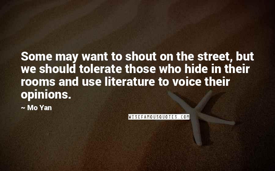 Mo Yan quotes: Some may want to shout on the street, but we should tolerate those who hide in their rooms and use literature to voice their opinions. Mo Yan quotes: Some may want to shout on the street, but we should tolerate those who hide in their rooms and use literature to voice their opinions.