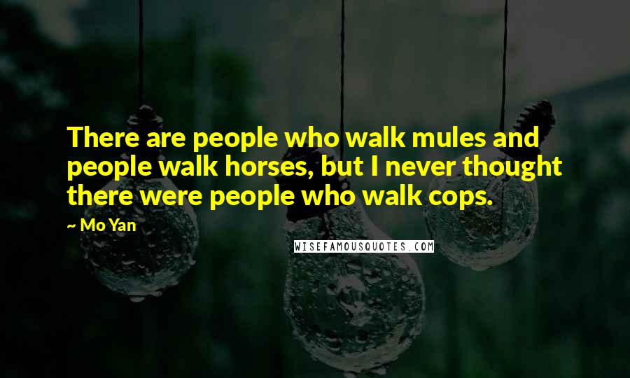 Mo Yan quotes: There are people who walk mules and people walk horses, but I never thought there were people who walk cops.