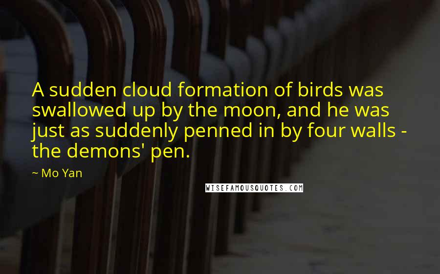 Mo Yan quotes: A sudden cloud formation of birds was swallowed up by the moon, and he was just as suddenly penned in by four walls - the demons' pen.