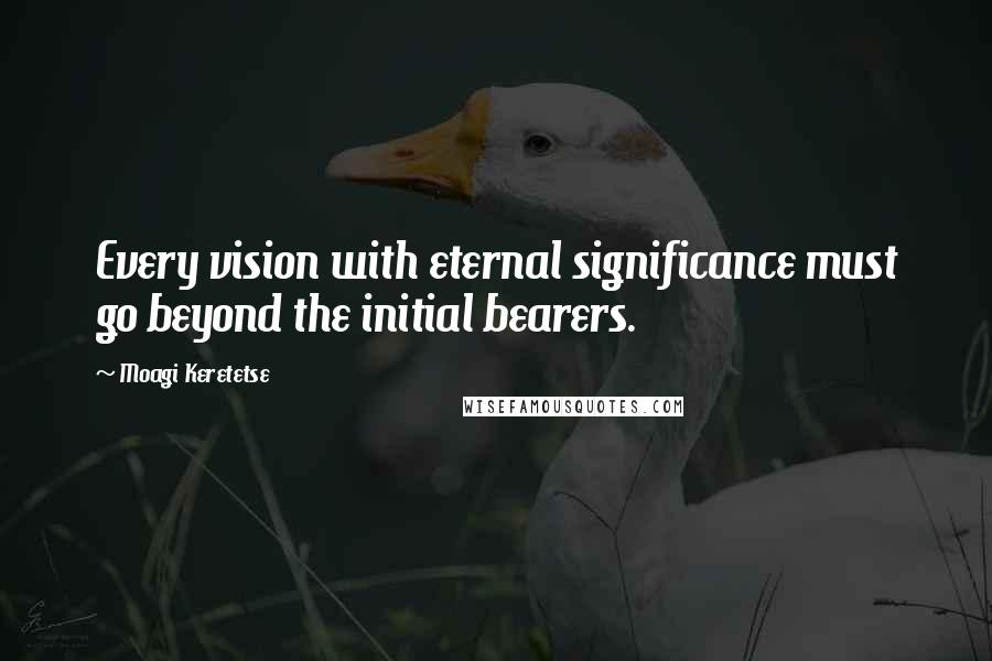 Moagi Keretetse quotes: Every vision with eternal significance must go beyond the initial bearers.