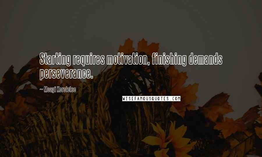 Moagi Keretetse quotes: Starting requires motivation, finishing demands perseverance.