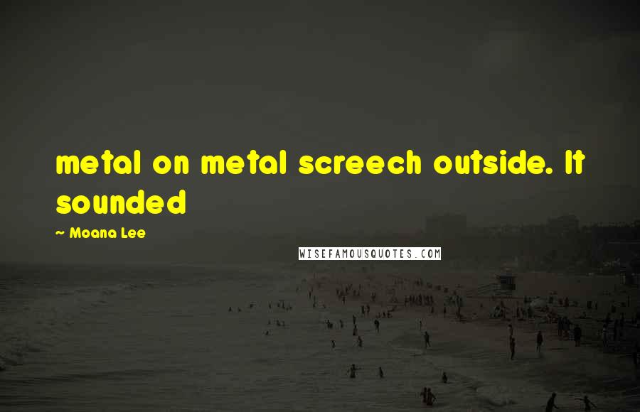 Moana Lee quotes: metal on metal screech outside. It sounded