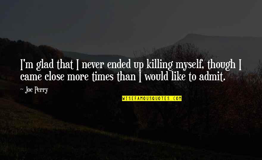 Moawad Inc Quotes By Joe Perry: I'm glad that I never ended up killing Moawad Inc Quotes By Joe Perry: I'm glad that I never ended up killing