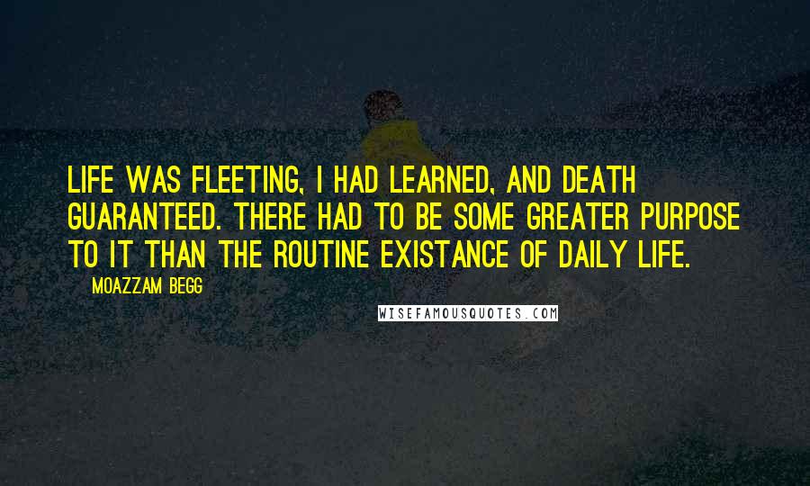 Moazzam Begg quotes: Life was fleeting, I had learned, and death guaranteed. There had to be some greater purpose to it than the routine existance of daily life.